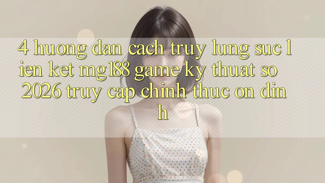 4. Hướng Dẫn Cách Truy lùng sục Liên kết mg188 - Game Kỹ Thuật Số 2026 - Truy Cập Chính Thức Ổn định