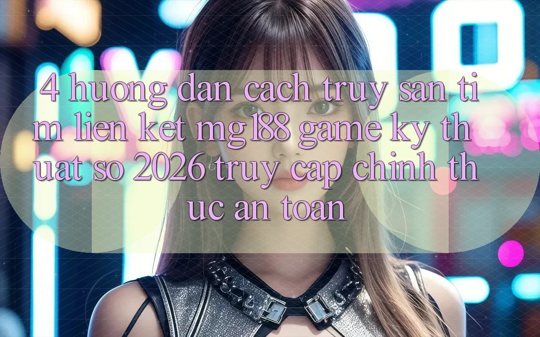 4. Hướng Dẫn Cách Truy săn tìm Liên kết mg188 - Game Kỹ Thuật Số 2026 - Truy Cập Chính Thức An toàn
