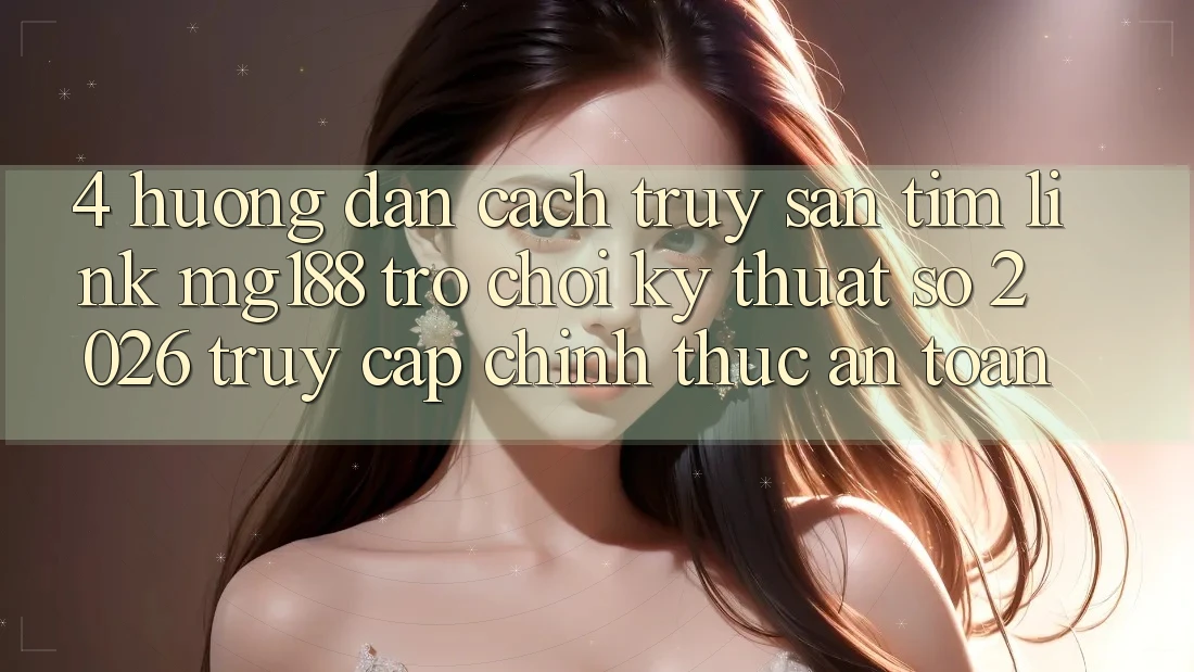 4. Hướng Dẫn Cách Truy săn tìm Link mg188 - Trò chơi Kỹ Thuật Số 2026 - Truy Cập Chính Thức An Toàn