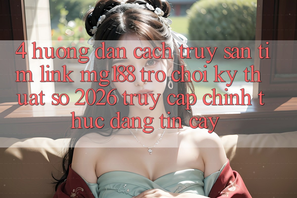 4. Hướng Dẫn Cách Truy săn tìm Link mg188 - Trò chơi Kỹ Thuật Số 2026 - Truy Cập Chính Thức Đáng tin cậy