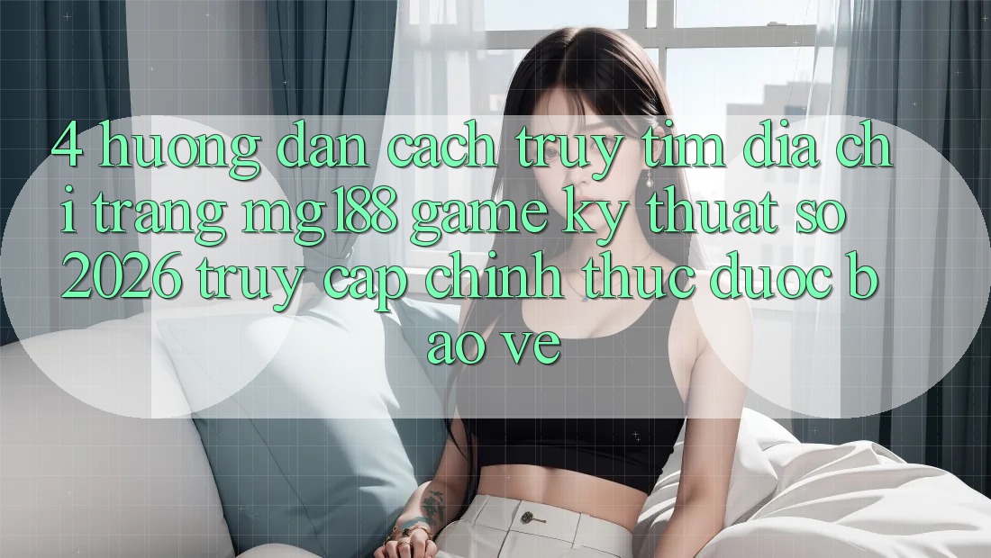 4. Hướng Dẫn Cách Truy tìm Địa chỉ trang mg188 - Game Kỹ Thuật Số 2026 - Truy Cập Chính Thức Được bảo vệ