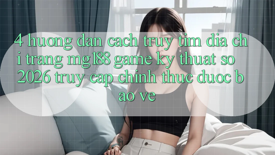 4. Hướng Dẫn Cách Truy tìm Địa chỉ trang mg188 - Game Kỹ Thuật Số 2026 - Truy Cập Chính Thức Được bảo vệ 4. Hướng Dẫn Cách Truy tìm Địa chỉ trang mg188 - Game Kỹ Thuật Số 2026 - Truy Cập Chính Thức Được bảo vệ
