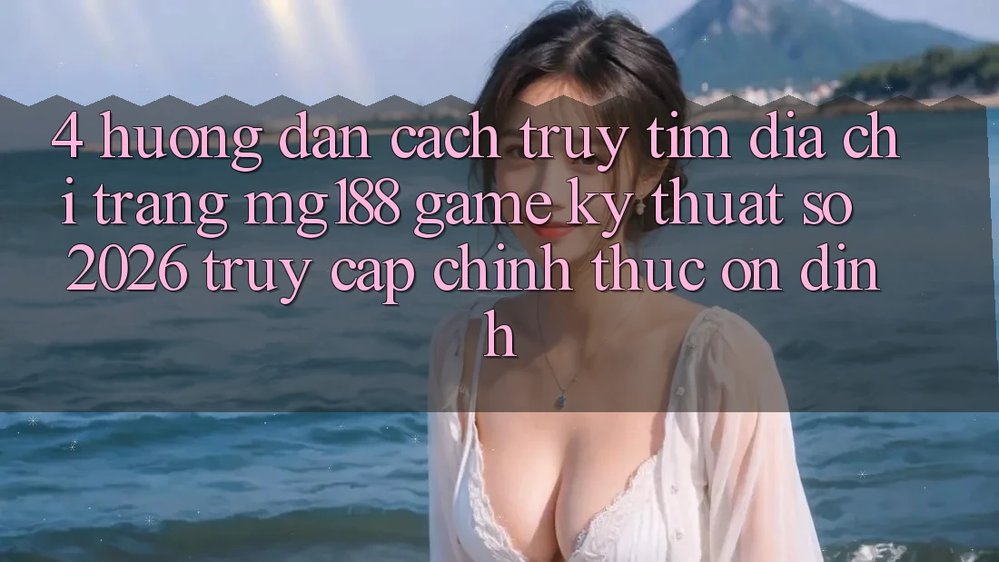 4. Hướng Dẫn Cách Truy tìm Địa chỉ trang mg188 - Game Kỹ Thuật Số 2026 - Truy Cập Chính Thức Ổn định 4. Hướng Dẫn Cách Truy tìm Địa chỉ trang mg188 - Game Kỹ Thuật Số 2026 - Truy Cập Chính Thức Ổn định