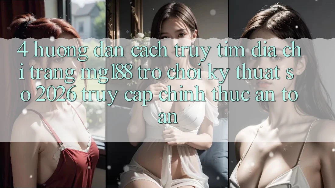 4. Hướng Dẫn Cách Truy tìm Địa chỉ trang mg188 - Trò chơi Kỹ Thuật Số 2026 - Truy Cập Chính Thức An Toàn