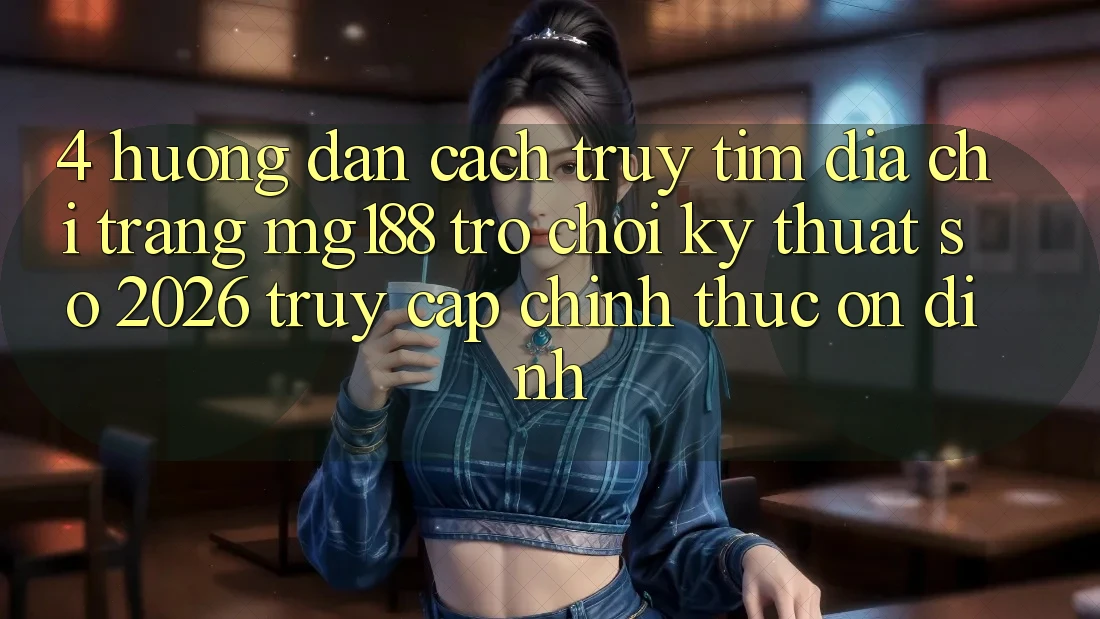 4. Hướng Dẫn Cách Truy tìm Địa chỉ trang mg188 - Trò chơi Kỹ Thuật Số 2026 - Truy Cập Chính Thức Ổn định