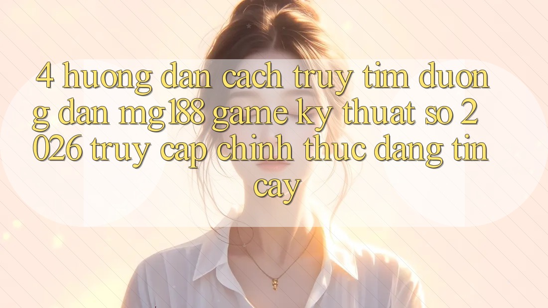 4. Hướng dẫn Cách Truy tìm Đường dẫn mg188 - Game Kỹ Thuật Số 2026 - Truy Cập Chính Thức Đáng tin cậy
