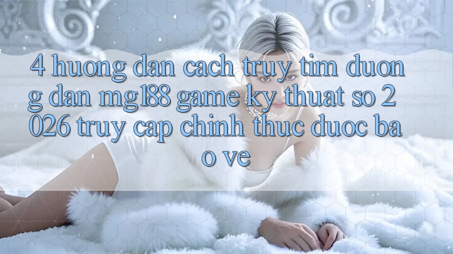 4. Hướng Dẫn Cách Truy tìm Đường dẫn mg188 - Game Kỹ Thuật Số 2026 - Truy Cập Chính Thức Được bảo vệ