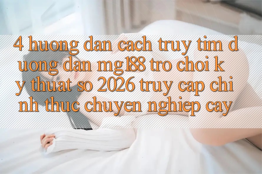 4. Hướng Dẫn Cách Truy tìm Đường dẫn mg188 - Trò chơi Kỹ Thuật Số 2026 - Truy Cập Chính Thức Chuyên nghiệp cậy