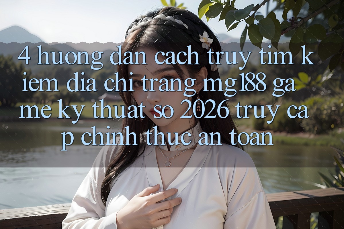 4. Hướng Dẫn Cách Truy tìm kiếm Địa chỉ trang mg188 - Game Kỹ Thuật Số 2026 - Truy Cập Chính Thức An Toàn