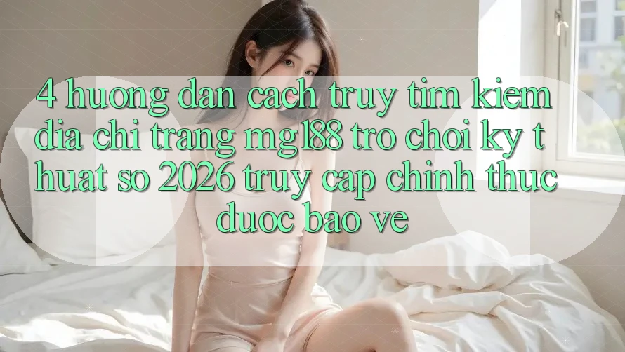 4. Hướng Dẫn Cách Truy tìm kiếm Địa chỉ trang mg188 - Trò chơi Kỹ Thuật Số 2026 - Truy Cập Chính Thức Được bảo vệ