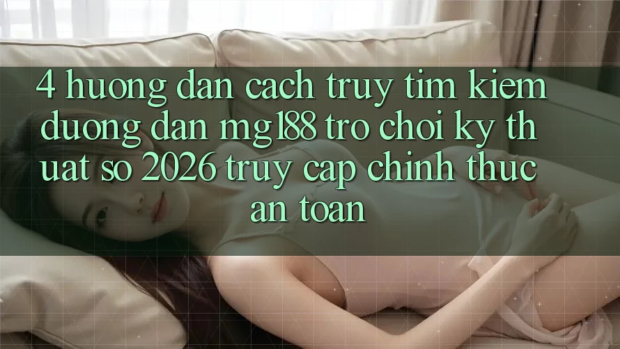 4. Hướng Dẫn Cách Truy tìm kiếm Đường dẫn mg188 - Trò chơi Kỹ Thuật Số 2026 - Truy Cập Chính Thức An Toàn 4. Hướng Dẫn Cách Truy tìm kiếm Đường dẫn mg188 - Trò chơi Kỹ Thuật Số 2026 - Truy Cập Chính Thức An Toàn