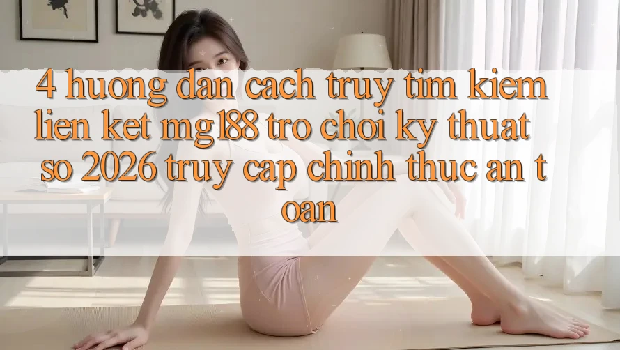 4. Hướng Dẫn Cách Truy tìm kiếm Liên kết mg188 - Trò chơi Kỹ Thuật Số 2026 - Truy Cập Chính Thức An Toàn