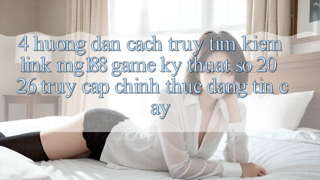 4. Hướng dẫn Cách Truy tìm kiếm Link mg188 - Game Kỹ Thuật Số 2026 - Truy Cập Chính Thức Đáng tin cậy