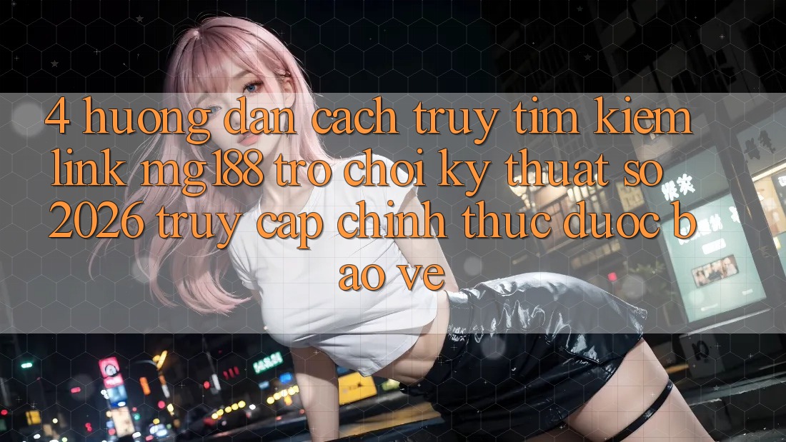 4. Hướng Dẫn Cách Truy tìm kiếm Link mg188 - Trò chơi Kỹ Thuật Số 2026 - Truy Cập Chính Thức Được bảo vệ 4. Hướng Dẫn Cách Truy tìm kiếm Link mg188 - Trò chơi Kỹ Thuật Số 2026 - Truy Cập Chính Thức Được bảo vệ