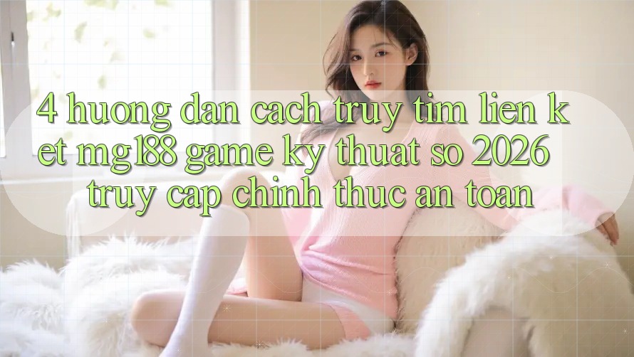 4. Hướng Dẫn Cách Truy tìm Liên kết mg188 - Game Kỹ Thuật Số 2026 - Truy Cập Chính Thức An Toàn