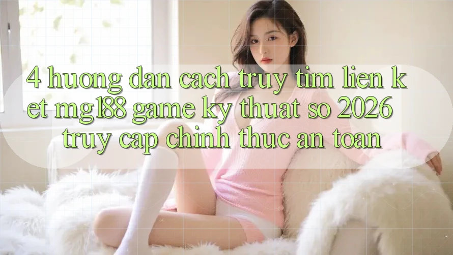 4. Hướng Dẫn Cách Truy tìm Liên kết mg188 - Game Kỹ Thuật Số 2026 - Truy Cập Chính Thức An Toàn