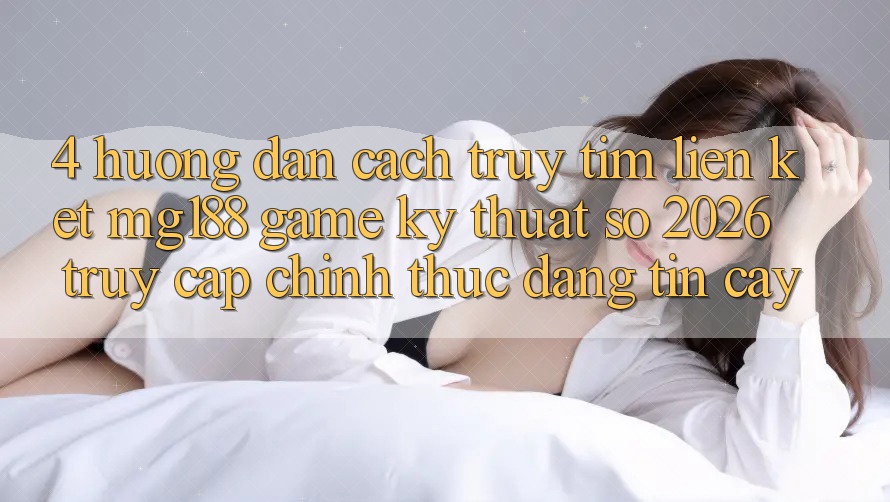 4. Hướng Dẫn Cách Truy tìm Liên kết mg188 - Game Kỹ Thuật Số 2026 - Truy Cập Chính Thức Đáng tin cậy 4. Hướng Dẫn Cách Truy tìm Liên kết mg188 - Game Kỹ Thuật Số 2026 - Truy Cập Chính Thức Đáng tin cậy