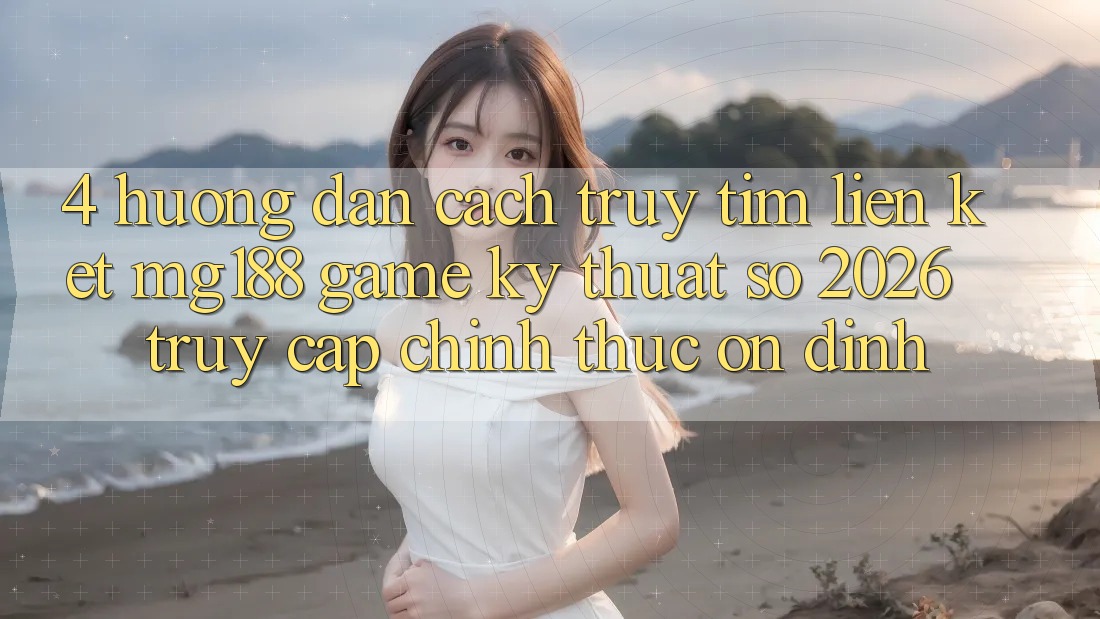 4. Hướng Dẫn Cách Truy tìm Liên kết mg188 - Game Kỹ Thuật Số 2026 - Truy Cập Chính Thức Ổn định