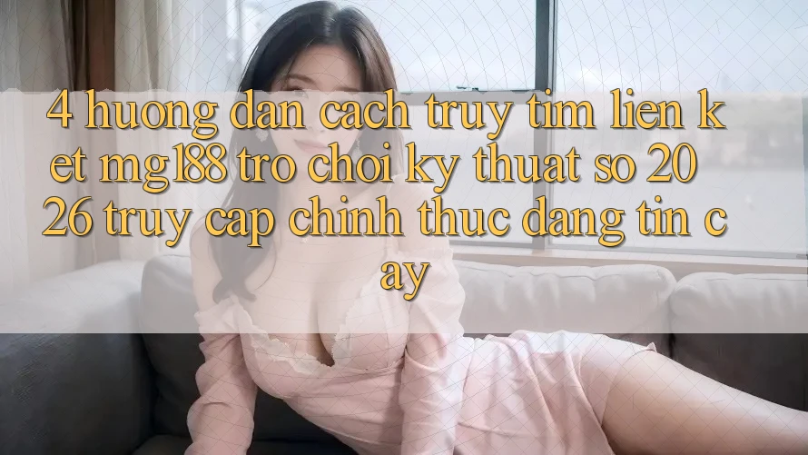 4. Hướng Dẫn Cách Truy tìm Liên kết mg188 - Trò chơi Kỹ Thuật Số 2026 - Truy Cập Chính Thức Đáng tin cậy