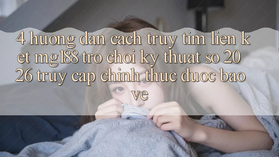 4. Hướng Dẫn Cách Truy tìm Liên kết mg188 - Trò chơi Kỹ Thuật Số 2026 - Truy Cập Chính Thức Được bảo vệ