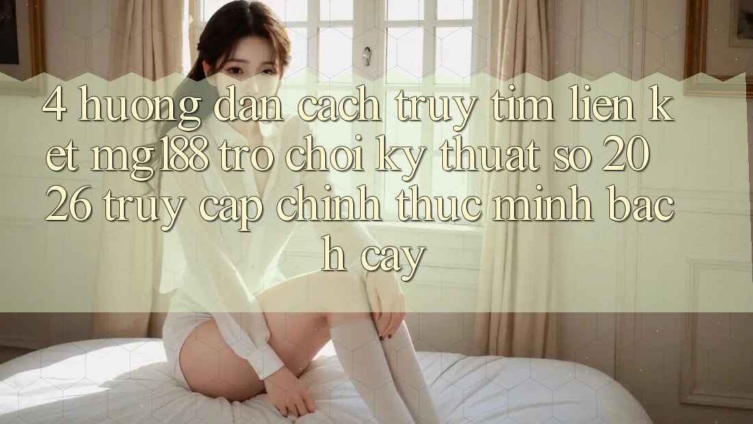 4. Hướng Dẫn Cách Truy tìm Liên kết mg188 - Trò chơi Kỹ Thuật Số 2026 - Truy Cập Chính Thức Minh bạch cậy 4. Hướng Dẫn Cách Truy tìm Liên kết mg188 - Trò chơi Kỹ Thuật Số 2026 - Truy Cập Chính Thức Minh bạch cậy