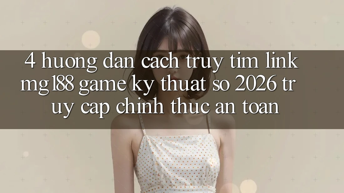 4. Hướng Dẫn Cách Truy tìm Link mg188 - Game Kỹ Thuật Số 2026 - Truy Cập Chính Thức An Toàn