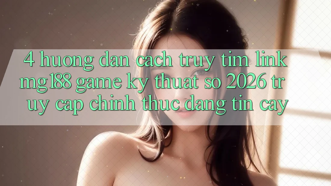 4. Hướng Dẫn Cách Truy tìm Link mg188 - Game Kỹ Thuật Số 2026 - Truy Cập Chính Thức Đáng tin cậy