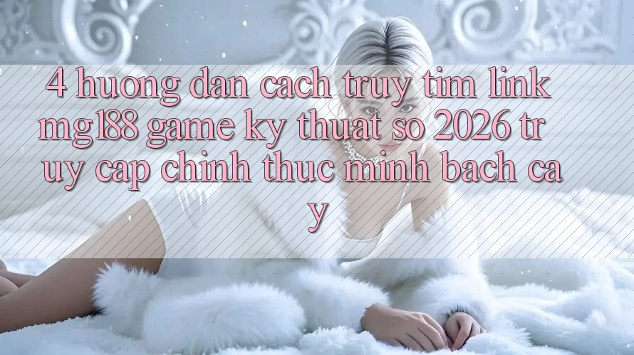 4. Hướng Dẫn Cách Truy tìm Link mg188 - Game Kỹ Thuật Số 2026 - Truy Cập Chính Thức Minh bạch cậy 4. Hướng Dẫn Cách Truy tìm Link mg188 - Game Kỹ Thuật Số 2026 - Truy Cập Chính Thức Minh bạch cậy