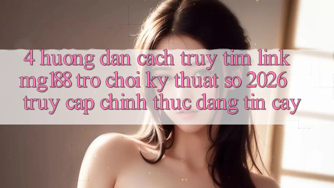 4. Hướng Dẫn Cách Truy tìm Link mg188 - Trò chơi Kỹ Thuật Số 2026 - Truy Cập Chính Thức Đáng tin cậy