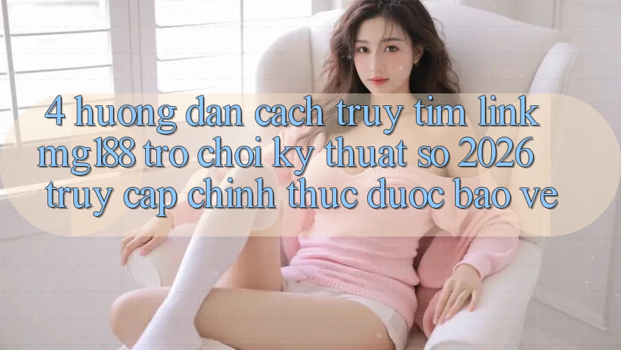 4. Hướng Dẫn Cách Truy tìm Link mg188 - Trò chơi Kỹ Thuật Số 2026 - Truy Cập Chính Thức Được bảo vệ