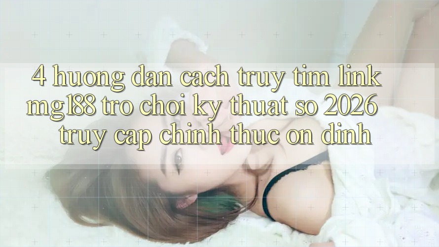 4. Hướng Dẫn Cách Truy tìm Link mg188 - Trò chơi Kỹ Thuật Số 2026 - Truy Cập Chính Thức Ổn định