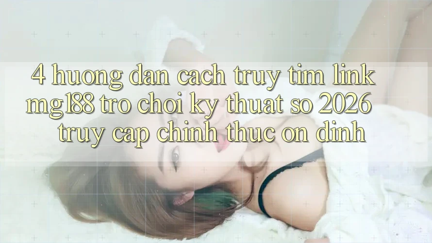 4. Hướng dẫn Cách Truy tìm Link mg188 - Trò chơi Kỹ Thuật Số 2026 - Truy Cập Chính Thức Ổn định