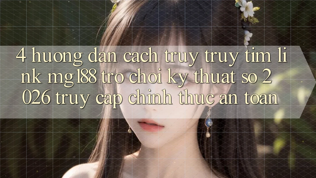 4. Hướng Dẫn Cách Truy truy tìm Link mg188 - Trò chơi Kỹ Thuật Số 2026 - Truy Cập Chính Thức An Toàn