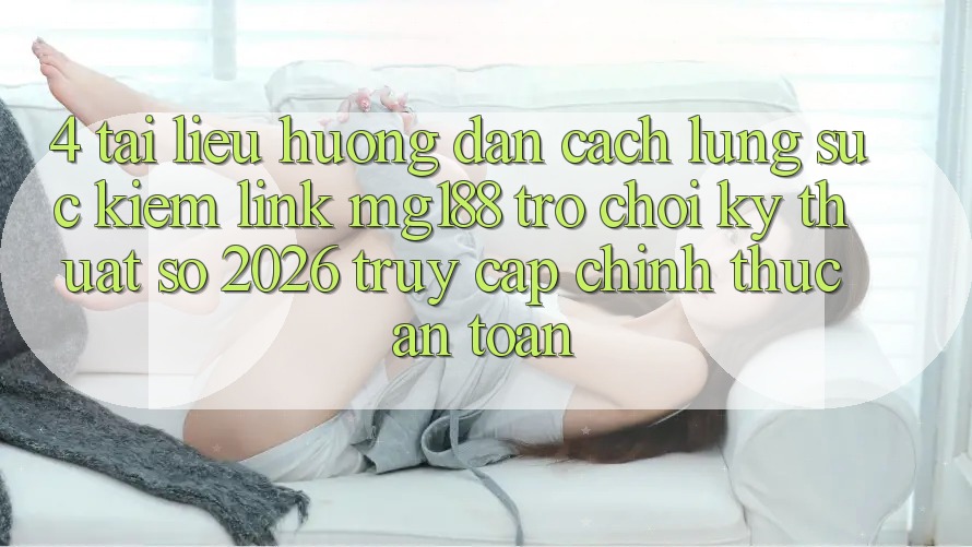 4. Tài liệu hướng dẫn Cách Lùng sục kiếm Link mg188 - Trò chơi Kỹ Thuật Số 2026 - Truy Cập Chính Thức An Toàn 4. Tài liệu hướng dẫn Cách Lùng sục kiếm Link mg188 - Trò chơi Kỹ Thuật Số 2026 - Truy Cập Chính Thức An Toàn
