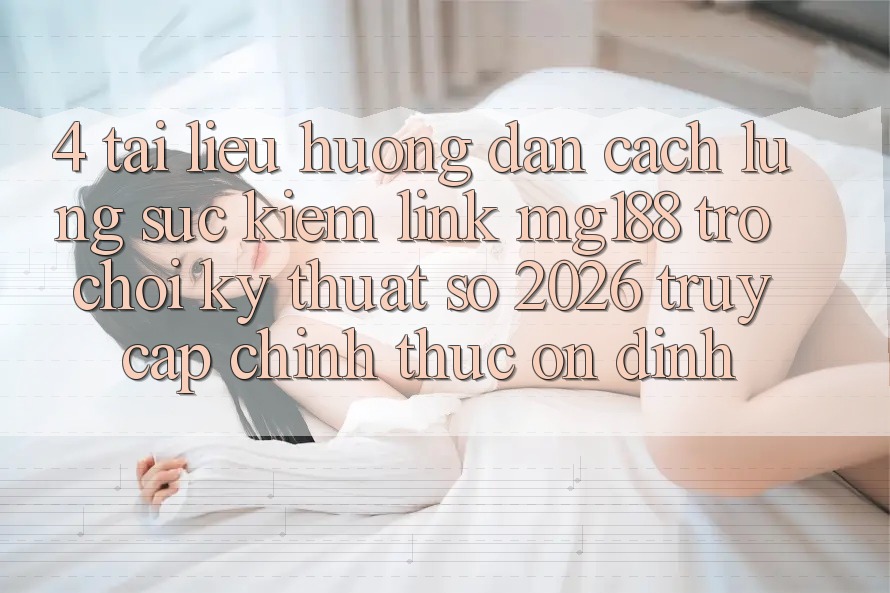 4. Tài liệu hướng dẫn Cách Lùng sục kiếm Link mg188 - Trò chơi Kỹ Thuật Số 2026 - Truy Cập Chính Thức Ổn định 4. Tài liệu hướng dẫn Cách Lùng sục kiếm Link mg188 - Trò chơi Kỹ Thuật Số 2026 - Truy Cập Chính Thức Ổn định