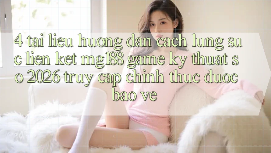 4. Tài liệu hướng dẫn Cách Lùng sục Liên kết mg188 - Game Kỹ Thuật Số 2026 - Truy Cập Chính Thức Được bảo vệ