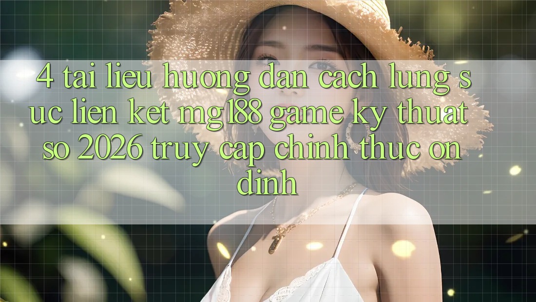 4. Tài liệu hướng dẫn Cách Lùng sục Liên kết mg188 - Game Kỹ Thuật Số 2026 - Truy Cập Chính Thức Ổn định
