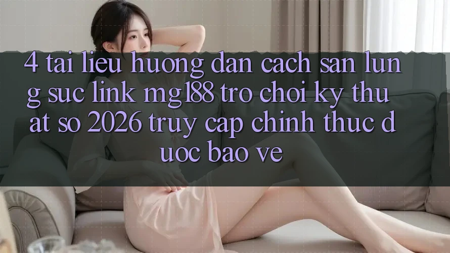 4. Tài liệu hướng dẫn Cách Săn lùng sục Link mg188 - Trò chơi Kỹ Thuật Số 2026 - Truy Cập Chính Thức Được bảo vệ