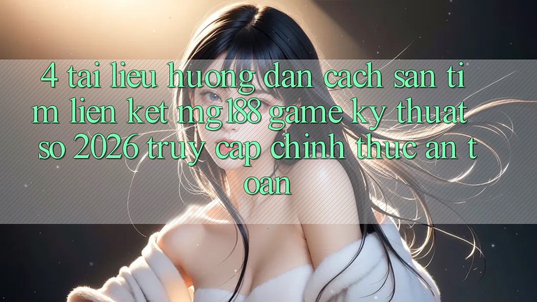 4. Tài liệu hướng dẫn Cách Săn tìm Liên kết mg188 - Game Kỹ Thuật Số 2026 - Truy Cập Chính Thức An toàn