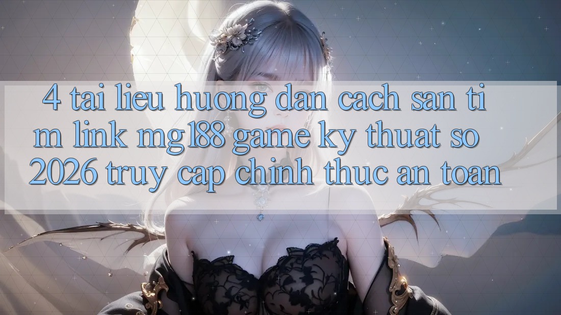 4. Tài liệu hướng dẫn Cách Săn tìm Link mg188 - Game Kỹ Thuật Số 2026 - Truy Cập Chính Thức An Toàn