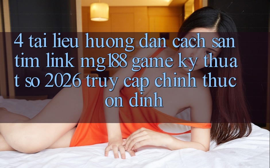 4. Tài liệu hướng dẫn Cách Săn tìm Link mg188 - Game Kỹ Thuật Số 2026 - Truy Cập Chính Thức Ổn định