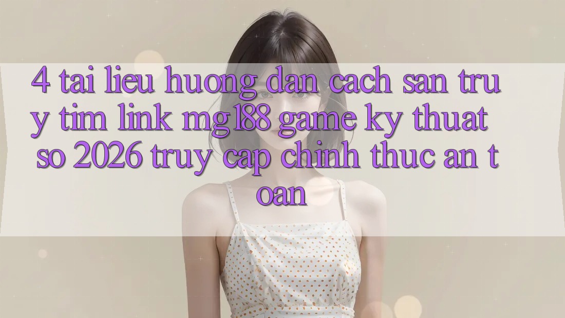 4. Tài liệu hướng dẫn Cách Săn truy tìm Link mg188 - Game Kỹ Thuật Số 2026 - Truy Cập Chính Thức An Toàn