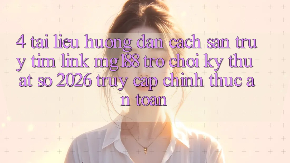 4. Tài liệu hướng dẫn Cách Săn truy tìm Link mg188 - Trò chơi Kỹ Thuật Số 2026 - Truy Cập Chính Thức An Toàn