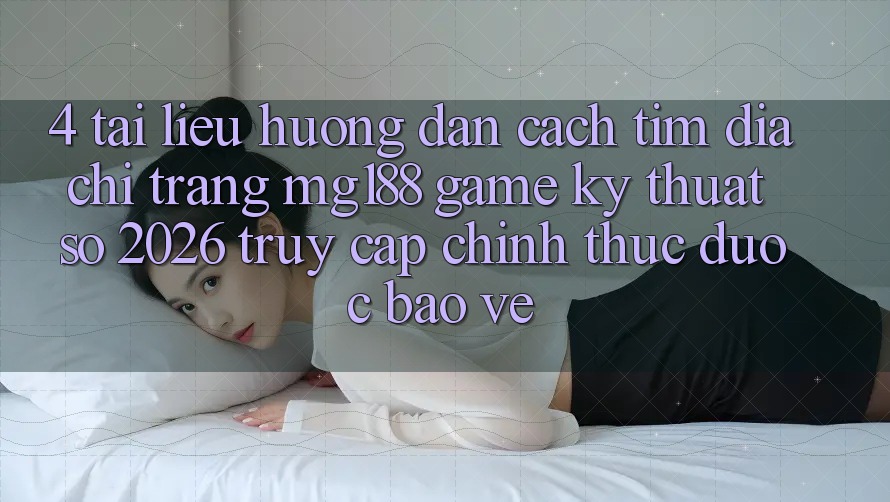 4. Tài liệu hướng dẫn Cách Tìm Địa chỉ trang mg188 - Game Kỹ Thuật Số 2026 - Truy Cập Chính Thức Được bảo vệ