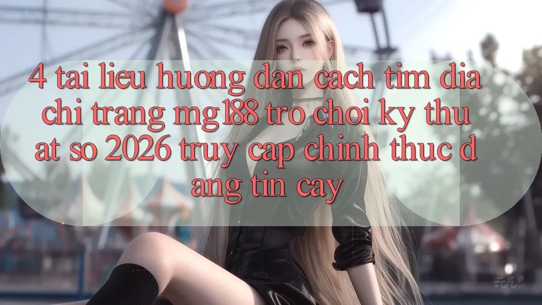 4. Tài liệu hướng dẫn Cách Tìm Địa chỉ trang mg188 - Trò chơi Kỹ Thuật Số 2026 - Truy Cập Chính Thức Đáng tin cậy 4. Tài liệu hướng dẫn Cách Tìm Địa chỉ trang mg188 - Trò chơi Kỹ Thuật Số 2026 - Truy Cập Chính Thức Đáng tin cậy