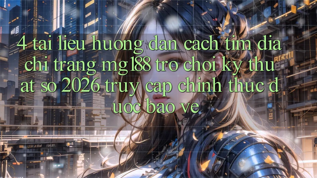 4. Tài liệu hướng dẫn Cách Tìm Địa chỉ trang mg188 - Trò chơi Kỹ Thuật Số 2026 - Truy Cập Chính Thức Được bảo vệ 4. Tài liệu hướng dẫn Cách Tìm Địa chỉ trang mg188 - Trò chơi Kỹ Thuật Số 2026 - Truy Cập Chính Thức Được bảo vệ
