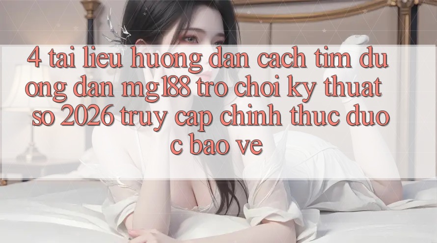4. Tài liệu hướng dẫn Cách Tìm Đường dẫn mg188 - Trò chơi Kỹ Thuật Số 2026 - Truy Cập Chính Thức Được bảo vệ