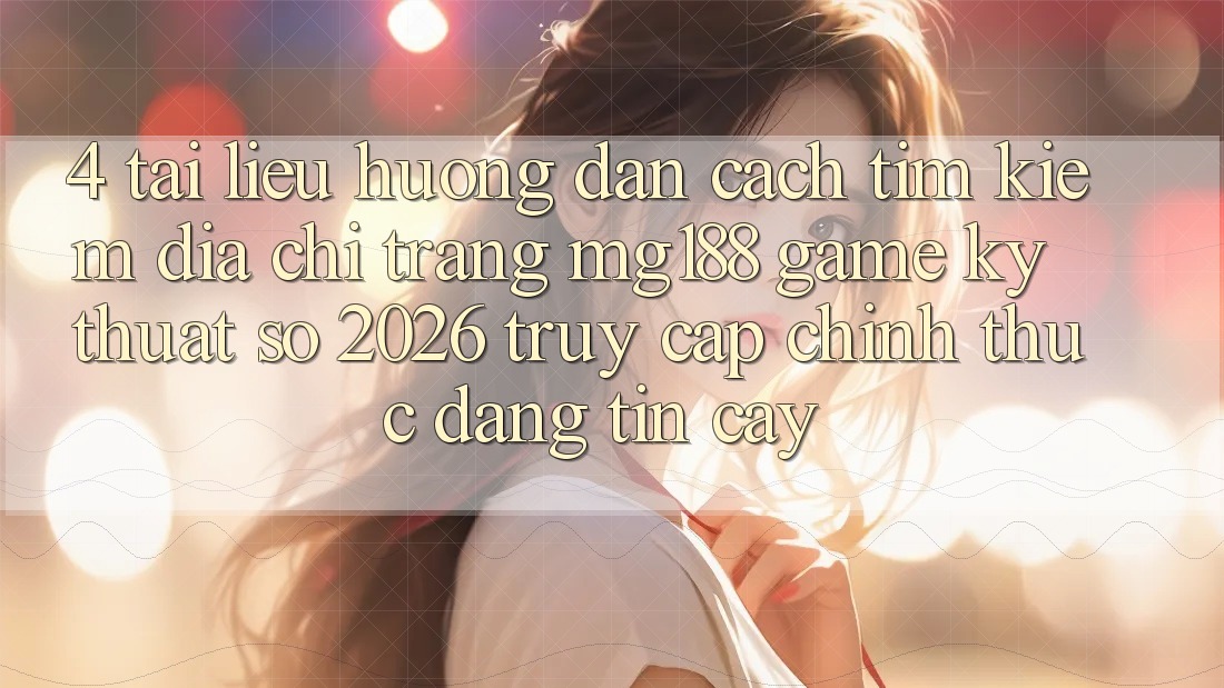4. Tài liệu hướng dẫn Cách Tìm kiếm Địa chỉ trang mg188 - Game Kỹ Thuật Số 2026 - Truy Cập Chính Thức Đáng tin cậy