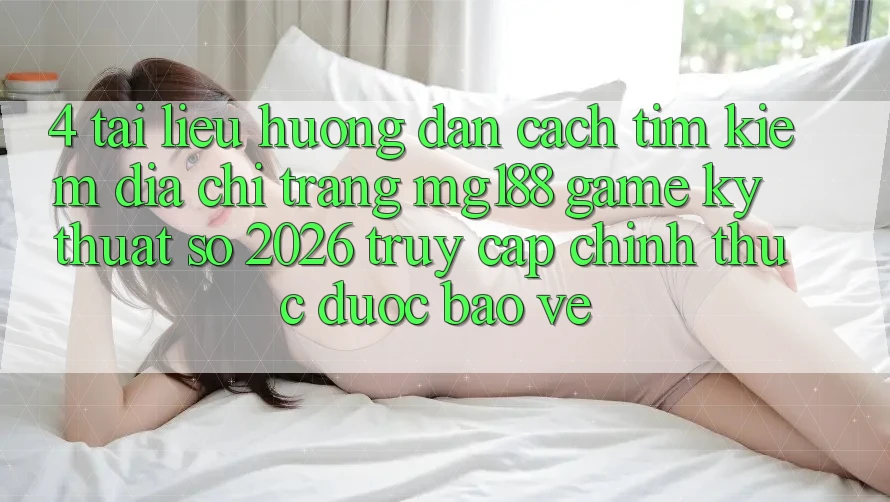 4. Tài liệu hướng dẫn Cách Tìm kiếm Địa chỉ trang mg188 - Game Kỹ Thuật Số 2026 - Truy Cập Chính Thức Được bảo vệ