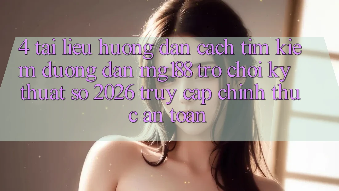 4. Tài liệu hướng dẫn Cách Tìm kiếm Đường dẫn mg188 - Trò chơi Kỹ Thuật Số 2026 - Truy Cập Chính Thức An Toàn 4. Tài liệu hướng dẫn Cách Tìm kiếm Đường dẫn mg188 - Trò chơi Kỹ Thuật Số 2026 - Truy Cập Chính Thức An Toàn